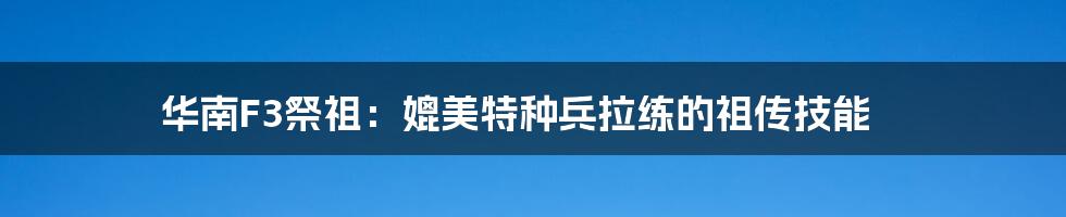 华南F3祭祖：媲美特种兵拉练的祖传技能