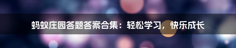 蚂蚁庄园答题答案合集:轻松学习,快乐成长