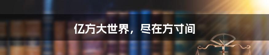 亿方大世界,尽在方寸间