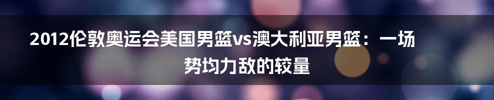 2012伦敦奥运会美国男篮vs澳大利亚男篮:一场势均力敌的较量