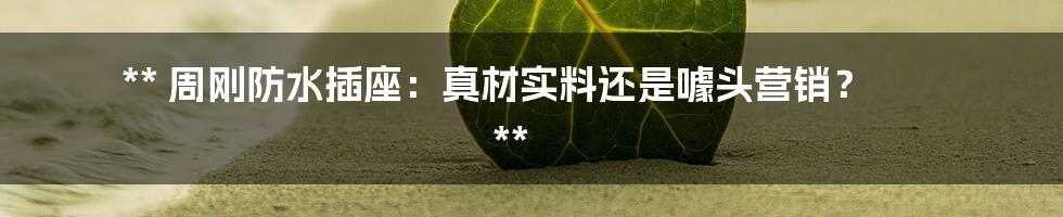 **
周刚防水插座:真材实料还是噱头营销?
**