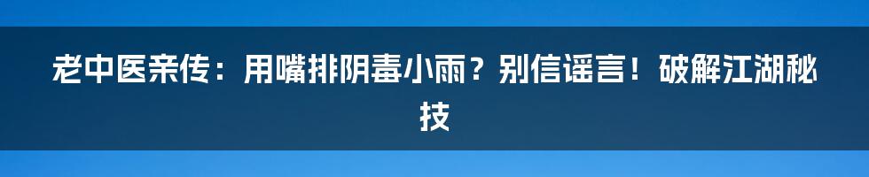 老中医亲传:用嘴排阴毒小雨?别信谣言!破解江湖秘技