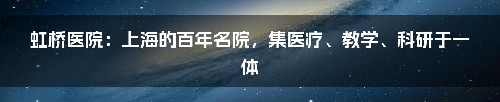 虹桥医院:上海的百年名院,集医疗、教学、科研于一体