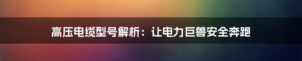 高压电缆型号解析:让电力巨兽安全奔跑