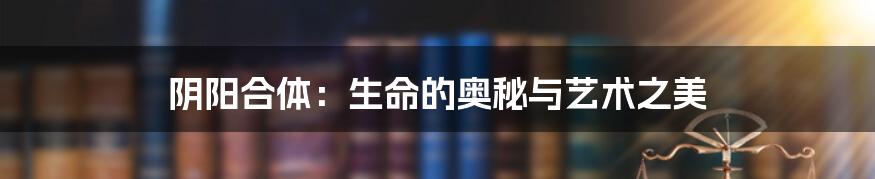 阴阳合体：生命的奥秘与艺术之美