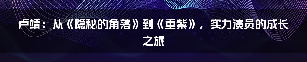 卢靖:从《隐秘的角落》到《重紫》,实力演员的成长之旅