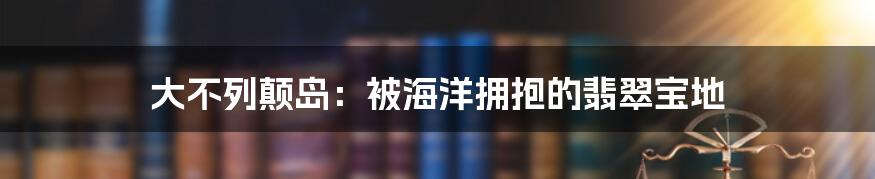 大不列颠岛:被海洋拥抱的翡翠宝地