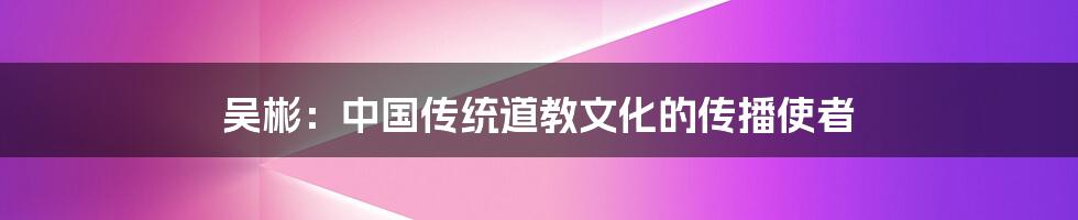 吴彬:中国传统道教文化的传播使者
