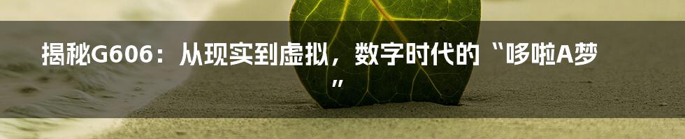 揭秘G606：从现实到虚拟，数字时代的“哆啦A梦”