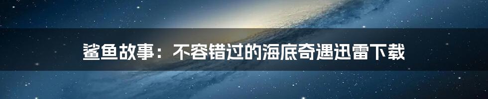 鲨鱼故事:不容错过的海底奇遇迅雷下载