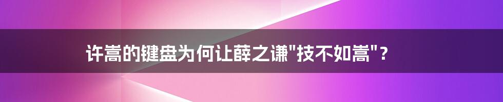 许嵩的键盘为何让薛之谦"技不如嵩"?