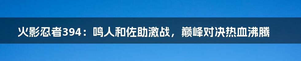 火影忍者394：鸣人和佐助激战，巅峰对决热血沸腾