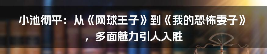 小池彻平:从《网球王子》到《我的恐怖妻子》,多面魅力引人入胜