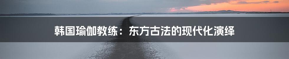 韩国瑜伽教练：东方古法的现代化演绎