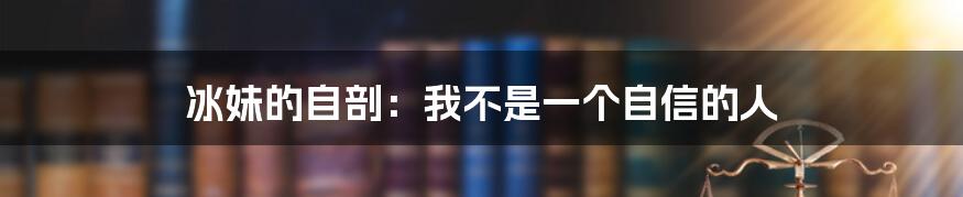 冰妹的自剖:我不是一个自信的人