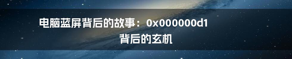 电脑蓝屏背后的故事:0x000000d1 背后的玄机