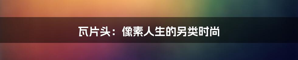 瓦片头:像素人生的另类时尚