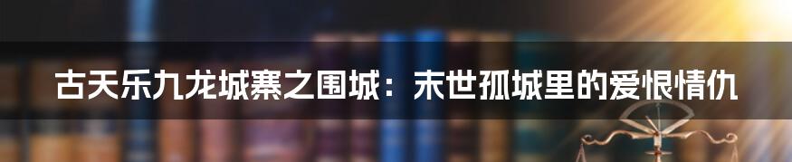 古天乐九龙城寨之围城:末世孤城里的爱恨情仇