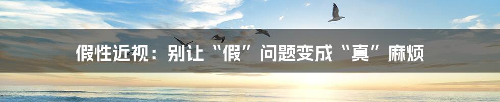 假性近视：别让“假”问题变成“真”麻烦