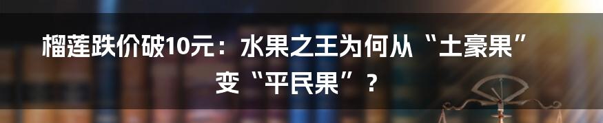 榴莲跌价破10元：水果之王为何从“土豪果”变“平民果”？