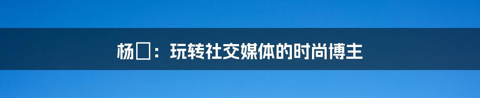 杨旸:玩转社交媒体的时尚博主