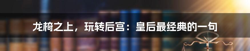 龙椅之上，玩转后宫：皇后最经典的一句