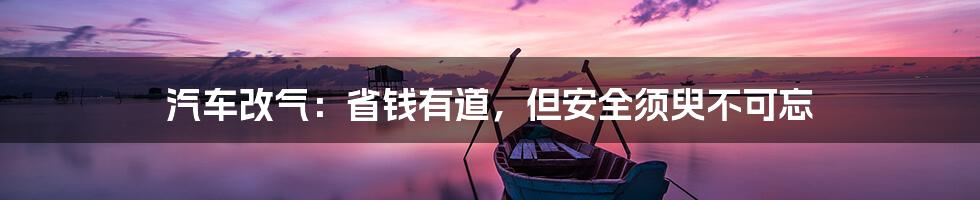 汽车改气：省钱有道，但安全须臾不可忘