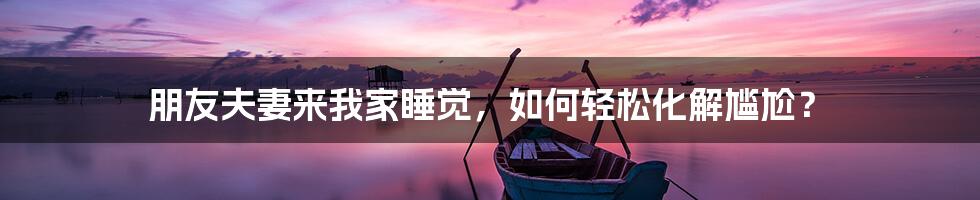 朋友夫妻来我家睡觉,如何轻松化解尴尬?
