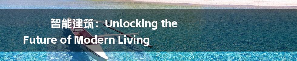 智能建筑:Unlocking the Future of Modern Living