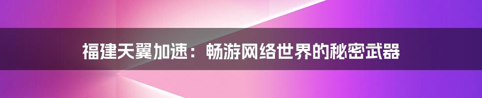福建天翼加速:畅游网络世界的秘密武器