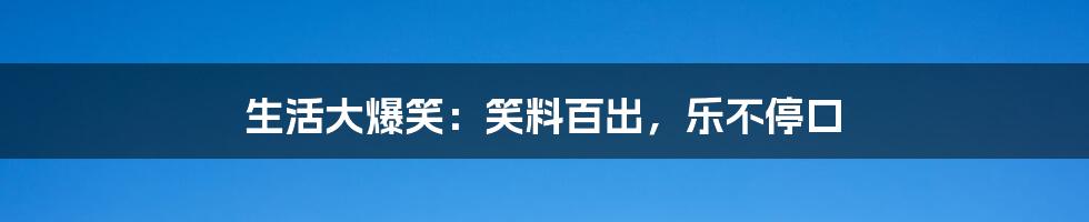 生活大爆笑:笑料百出,乐不停口