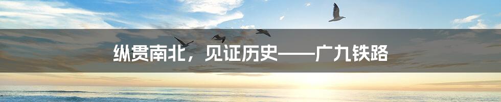 纵贯南北,见证历史——广九铁路