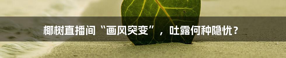 椰树直播间“画风突变”,吐露何种隐忧?