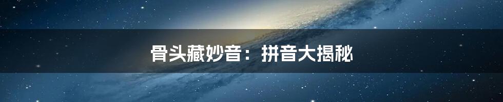 骨头藏妙音：拼音大揭秘