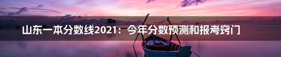山东一本分数线2021:今年分数预测和报考窍门