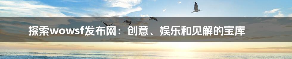 探索wowsf发布网:创意、娱乐和见解的宝库