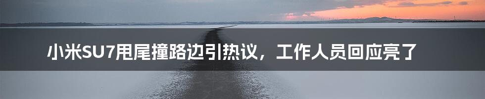 小米SU7甩尾撞路边引热议，工作人员回应亮了