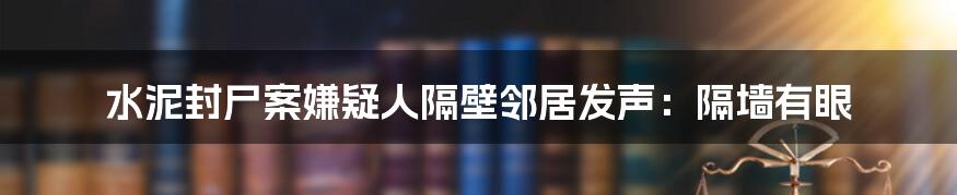 水泥封尸案嫌疑人隔壁邻居发声:隔墙有眼