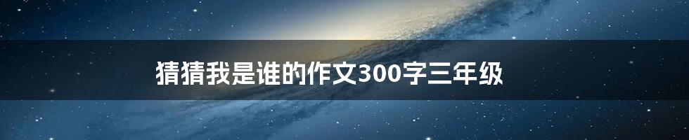猜猜我是谁的作文300字三年级