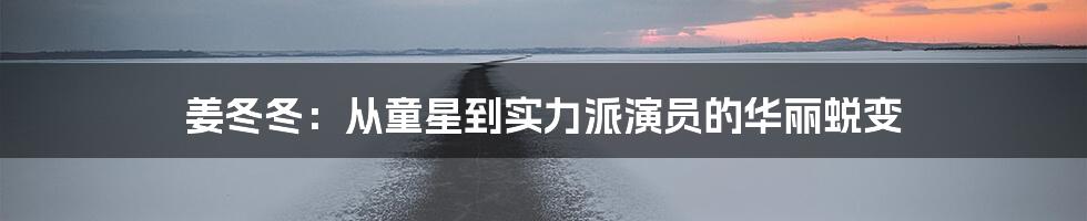 姜冬冬:从童星到实力派演员的华丽蜕变