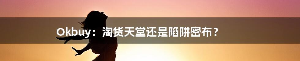 Okbuy:淘货天堂还是陷阱密布?