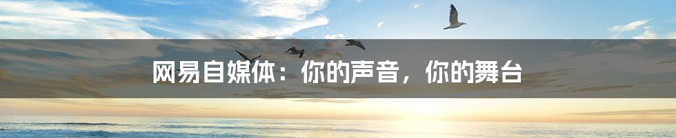 网易自媒体：你的声音，你的舞台