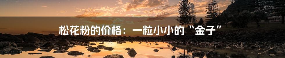 松花粉的价格:一粒小小的“金子”