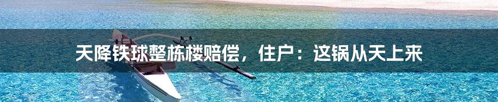 天降铁球整栋楼赔偿，住户：这锅从天上来