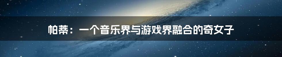 帕蒂:一个音乐界与游戏界融合的奇女子