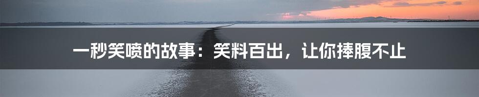 一秒笑喷的故事:笑料百出,让你捧腹不止
