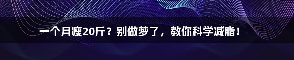 一个月瘦20斤?别做梦了,教你科学减脂!