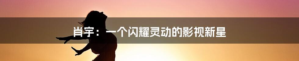 肖宇:一个闪耀灵动的影视新星