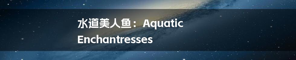 水道美人鱼:Aquatic Enchantresses