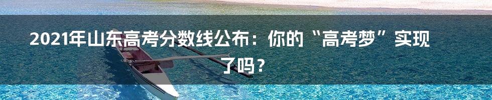 2021年山东高考分数线公布：你的“高考梦”实现了吗？